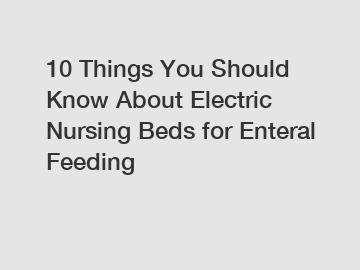 10 Things You Should Know About Electric Nursing Beds for Enteral Feeding