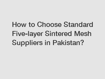 How to Choose Standard Five-layer Sintered Mesh Suppliers in Pakistan?