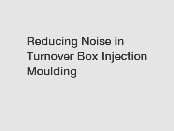 Reducing Noise in Turnover Box Injection Moulding