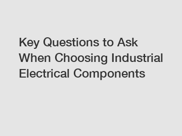 Key Questions to Ask When Choosing Industrial Electrical Components