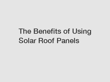 The Benefits of Using Solar Roof Panels