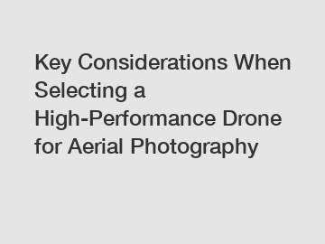 Key Considerations When Selecting a High-Performance Drone for Aerial Photography Key Considerations When Selecting a High-Performance Drone for Aerial Photography