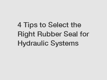 4 Tips to Select the Right Rubber Seal for Hydraulic Systems