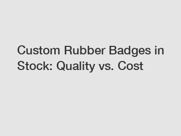 Custom Rubber Badges in Stock: Quality vs. Cost
