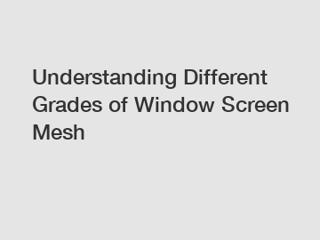 Understanding Different Grades of Window Screen Mesh