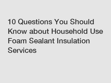 10 Questions You Should Know about Household Use Foam Sealant Insulation Services