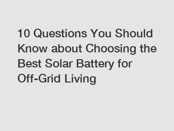 10 Questions You Should Know about Choosing the Best Solar Battery for Off-Grid Living