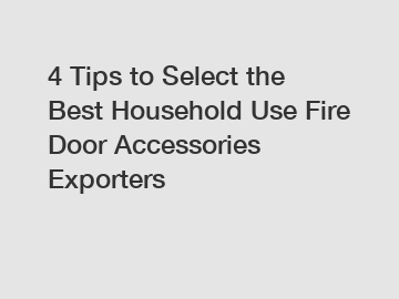 4 Tips to Select the Best Household Use Fire Door Accessories Exporters