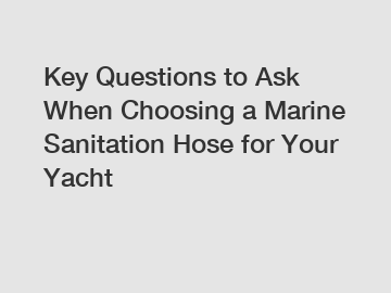 Key Questions to Ask When Choosing a Marine Sanitation Hose for Your Yacht