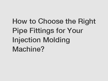 How to Choose the Right Pipe Fittings for Your Injection Molding Machine?