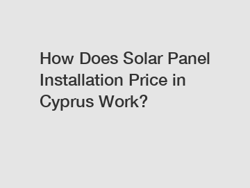 How Does Solar Panel Installation Price in Cyprus Work?