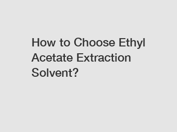 How to Choose Ethyl Acetate Extraction Solvent?