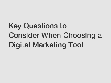 Key Questions to Consider When Choosing a Digital Marketing Tool