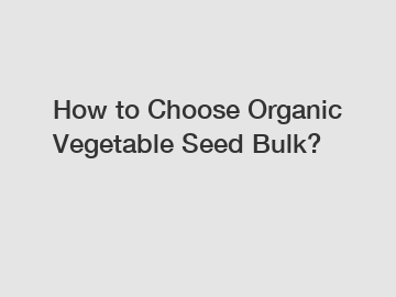 How to Choose Organic Vegetable Seed Bulk?