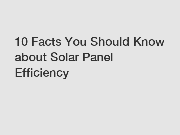 10 Facts You Should Know about Solar Panel Efficiency