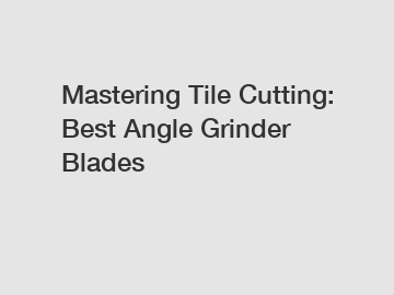 Mastering Tile Cutting: Best Angle Grinder Blades