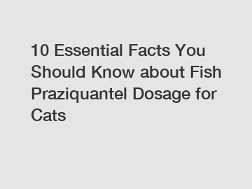 10 Essential Facts You Should Know about Fish Praziquantel Dosage for Cats