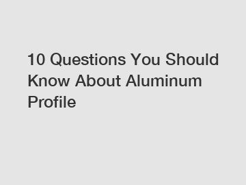 10 Questions You Should Know About Aluminum Profile
