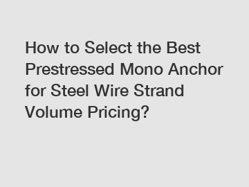 How to Select the Best Prestressed Mono Anchor for Steel Wire Strand Volume Pricing?