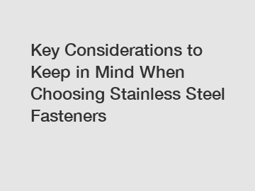 Key Considerations to Keep in Mind When Choosing Stainless Steel Fasteners