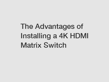 The Advantages of Installing a 4K HDMI Matrix Switch