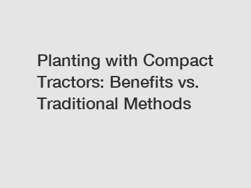 Planting with Compact Tractors: Benefits vs. Traditional Methods