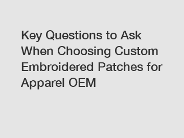 Key Questions to Ask When Choosing Custom Embroidered Patches for Apparel OEM