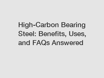 High-Carbon Bearing Steel: Benefits, Uses, and FAQs Answered