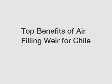 Top Benefits of Air Filling Weir for Chile