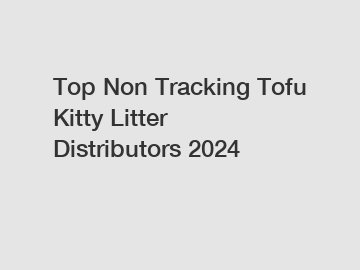 Top Non Tracking Tofu Kitty Litter Distributors 2024