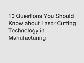 10 Questions You Should Know about Laser Cutting Technology in Manufacturing