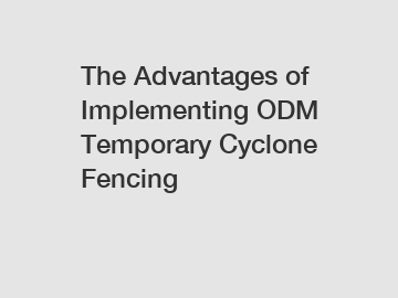 The Advantages of Implementing ODM Temporary Cyclone Fencing