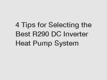 4 Tips for Selecting the Best R290 DC Inverter Heat Pump System