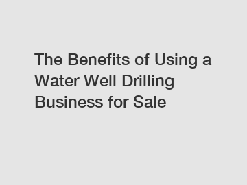 The Benefits of Using a Water Well Drilling Business for Sale