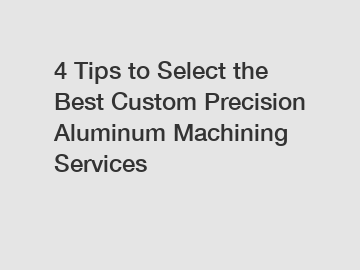 4 Tips to Select the Best Custom Precision Aluminum Machining Services