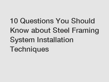 10 Questions You Should Know about Steel Framing System Installation Techniques