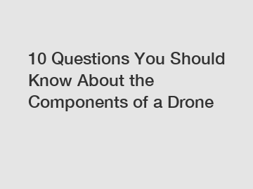 10 Questions You Should Know About the Components of a Drone