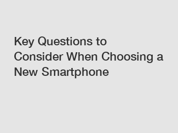Key Questions to Consider When Choosing a New Smartphone