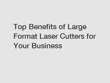 Top Benefits of Large Format Laser Cutters for Your Business