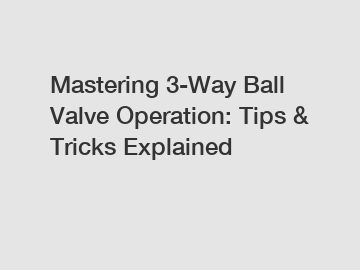 Mastering 3-Way Ball Valve Operation: Tips & Tricks Explained