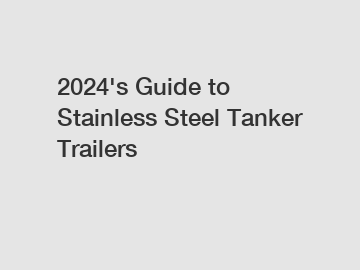 2024's Guide to Stainless Steel Tanker Trailers