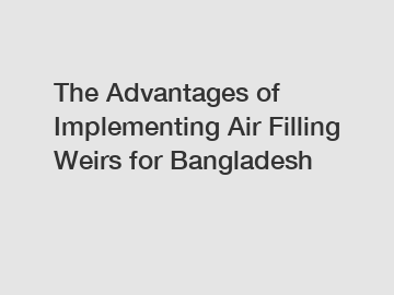 The Advantages of Implementing Air Filling Weirs for Bangladesh