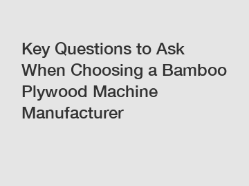 Key Questions to Ask When Choosing a Bamboo Plywood Machine Manufacturer