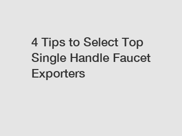 4 Tips to Select Top Single Handle Faucet Exporters