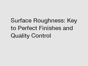 Surface Roughness: Key to Perfect Finishes and Quality Control Surface Roughness: Key to Perfect Finishes and Quality Control