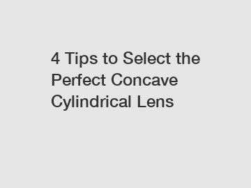 4 Tips to Select the Perfect Concave Cylindrical Lens
