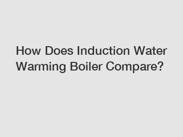 How Does Induction Water Warming Boiler Compare?