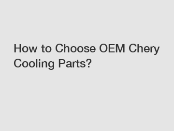How to Choose OEM Chery Cooling Parts?