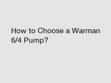 How to Choose a Warman 6/4 Pump?