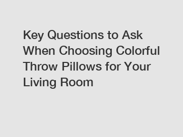 Key Questions to Ask When Choosing Colorful Throw Pillows for Your Living Room